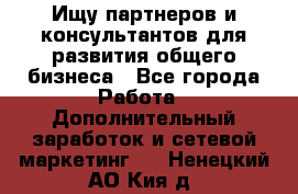 Ищу партнеров и консультантов для развития общего бизнеса - Все города Работа » Дополнительный заработок и сетевой маркетинг   . Ненецкий АО,Кия д.